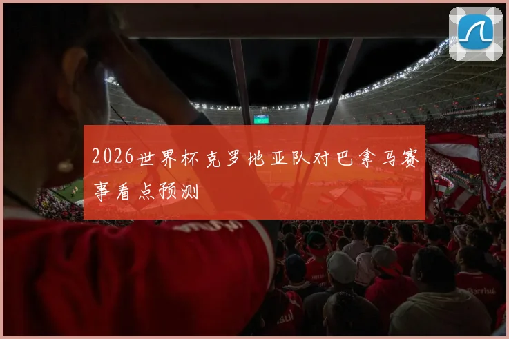 2026世界杯克罗地亚队对巴拿马赛事看点预测