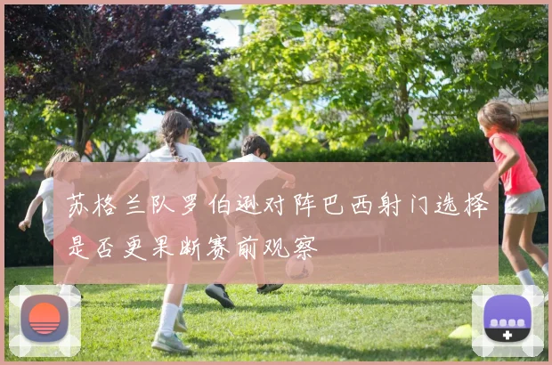 苏格兰队罗伯逊对阵巴西射门选择是否更果断赛前观察