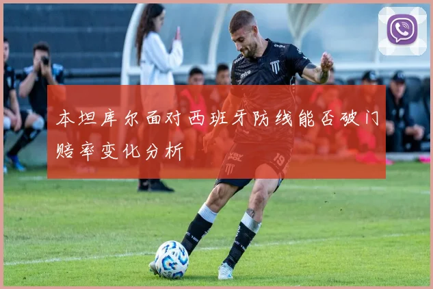 本坦库尔面对西班牙防线能否破门赔率变化分析