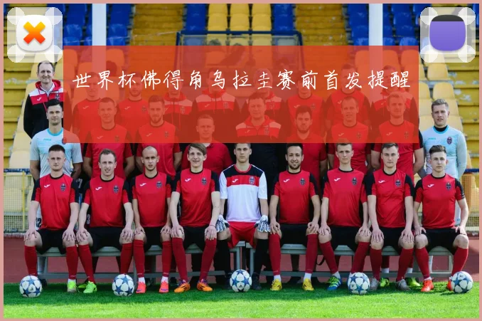 世界杯佛得角乌拉圭赛前首发提醒