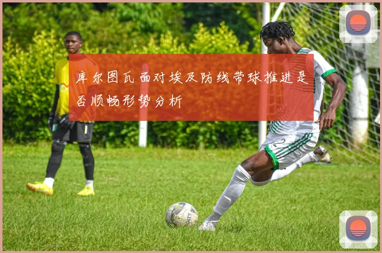 库尔图瓦面对埃及防线带球推进是否顺畅形势分析