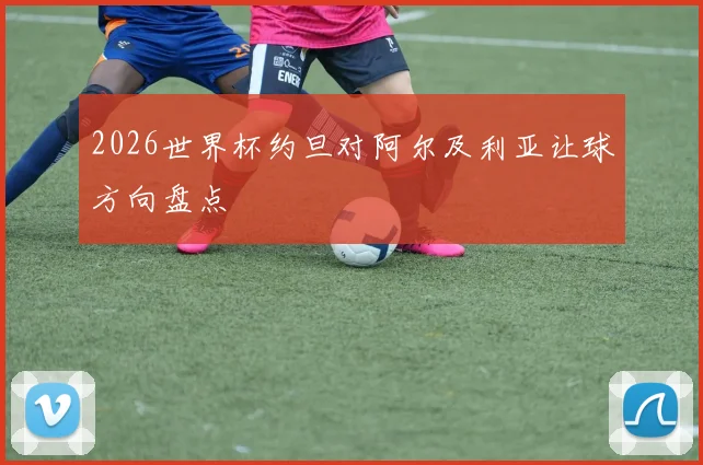 2026世界杯约旦对阿尔及利亚让球方向盘点