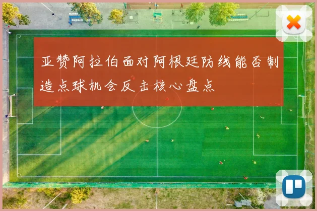 亚赞阿拉伯面对阿根廷防线能否制造点球机会反击核心盘点