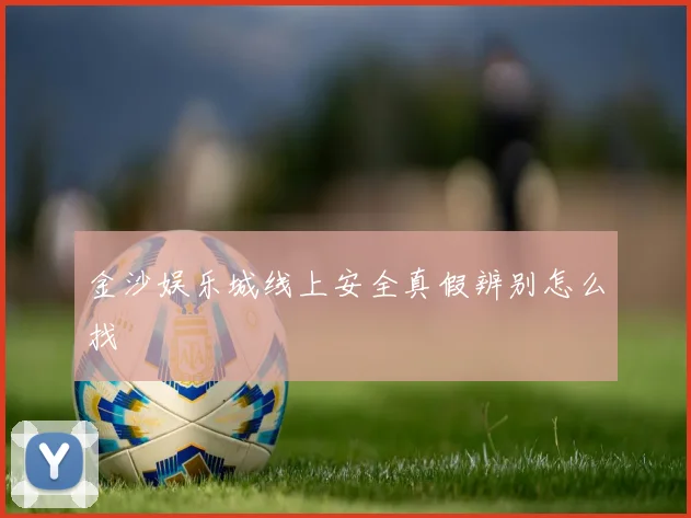 金沙娱乐城线上安全真假辨别怎么找