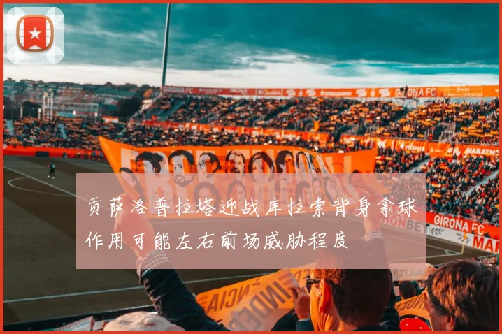 贡萨洛普拉塔迎战库拉索背身拿球作用可能左右前场威胁程度
