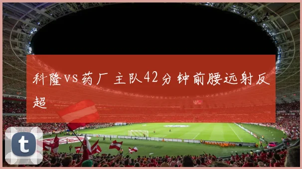 科隆vs药厂主队42分钟前腰远射反超