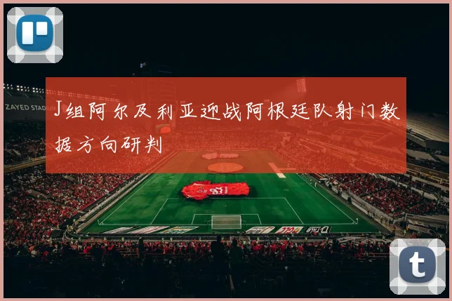 J组阿尔及利亚迎战阿根廷队射门数据方向研判