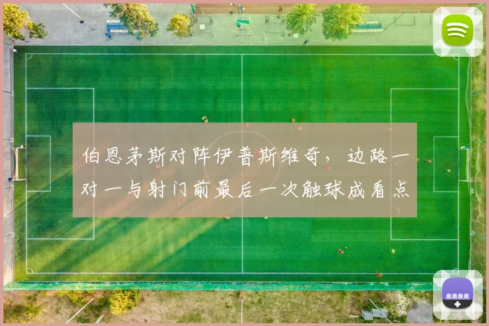 伯恩茅斯对阵伊普斯维奇,边路一对一与射门前最后一次触球成看点